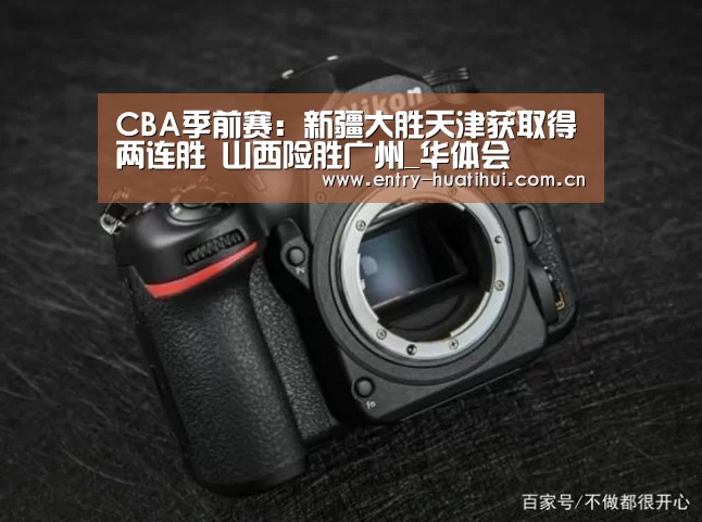 CBA季前赛：新疆大胜天津获取得两连胜 山西险胜广州_华体会